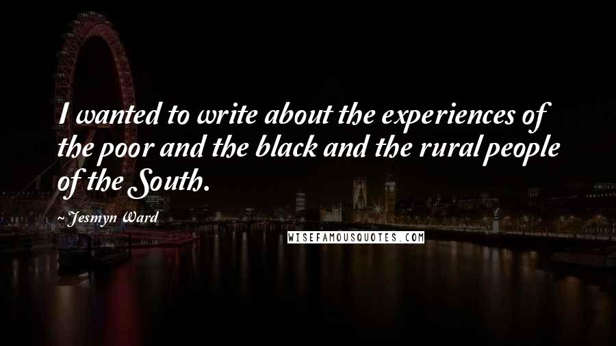 Jesmyn Ward Quotes: I wanted to write about the experiences of the poor and the black and the rural people of the South.