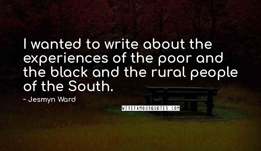 Jesmyn Ward Quotes: I wanted to write about the experiences of the poor and the black and the rural people of the South.