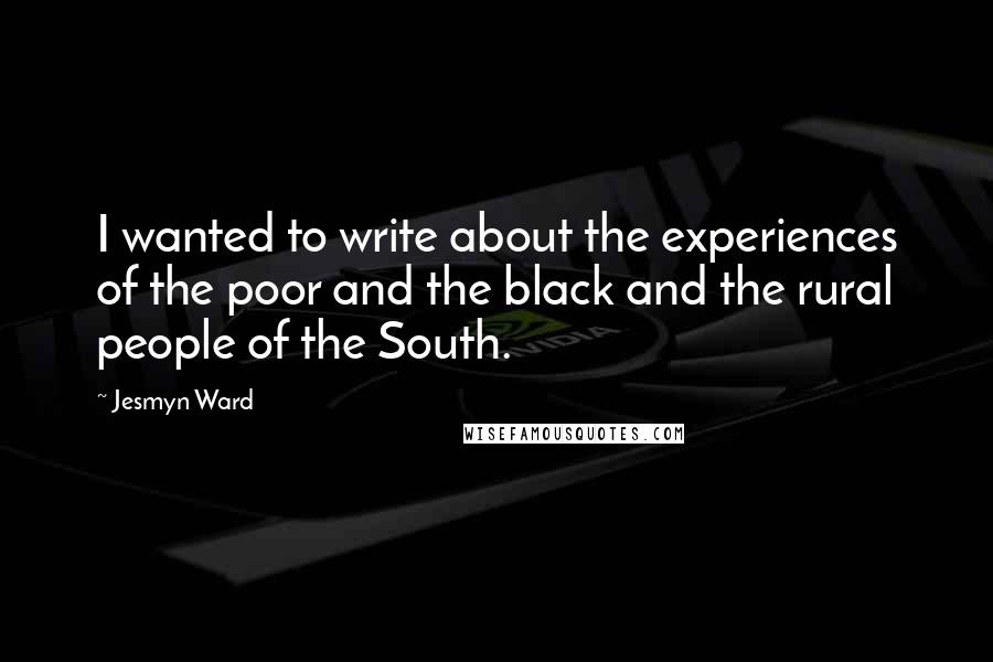 Jesmyn Ward Quotes: I wanted to write about the experiences of the poor and the black and the rural people of the South.