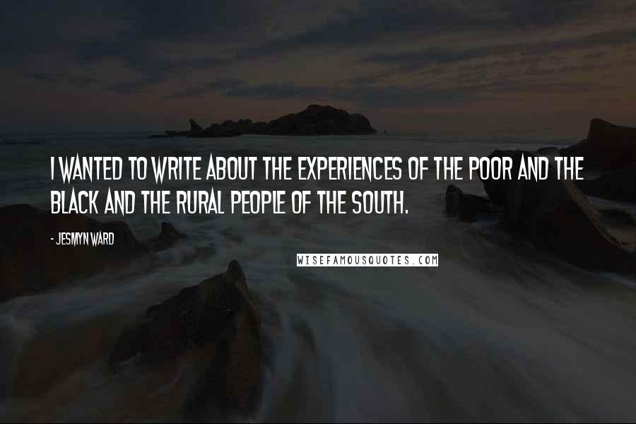 Jesmyn Ward Quotes: I wanted to write about the experiences of the poor and the black and the rural people of the South.