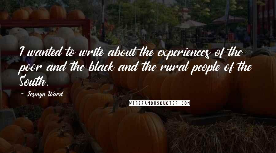 Jesmyn Ward Quotes: I wanted to write about the experiences of the poor and the black and the rural people of the South.
