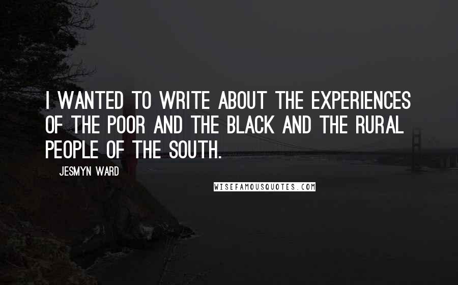 Jesmyn Ward Quotes: I wanted to write about the experiences of the poor and the black and the rural people of the South.