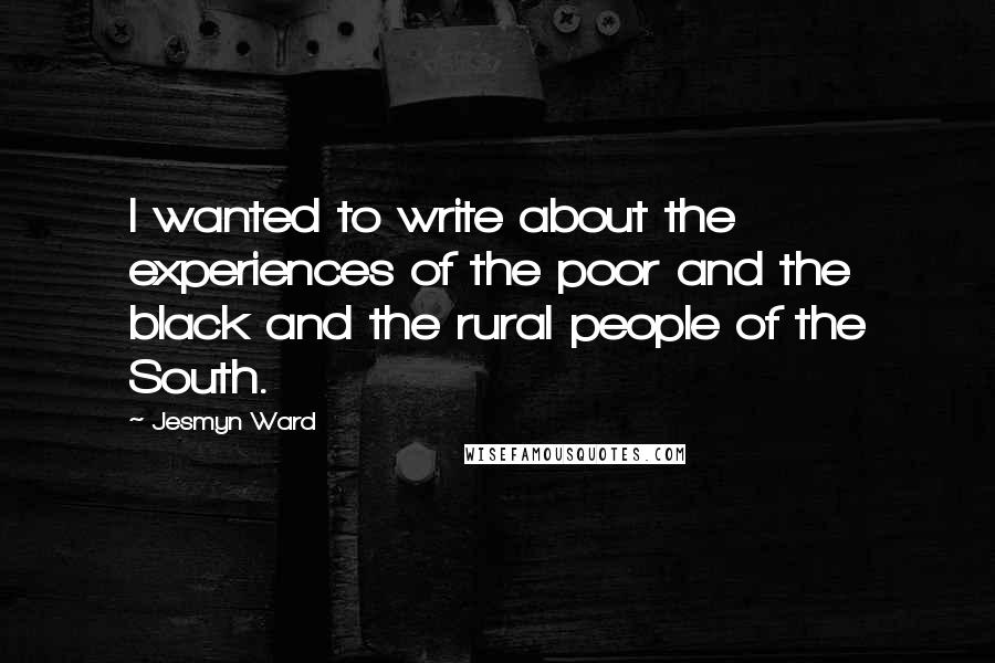 Jesmyn Ward Quotes: I wanted to write about the experiences of the poor and the black and the rural people of the South.