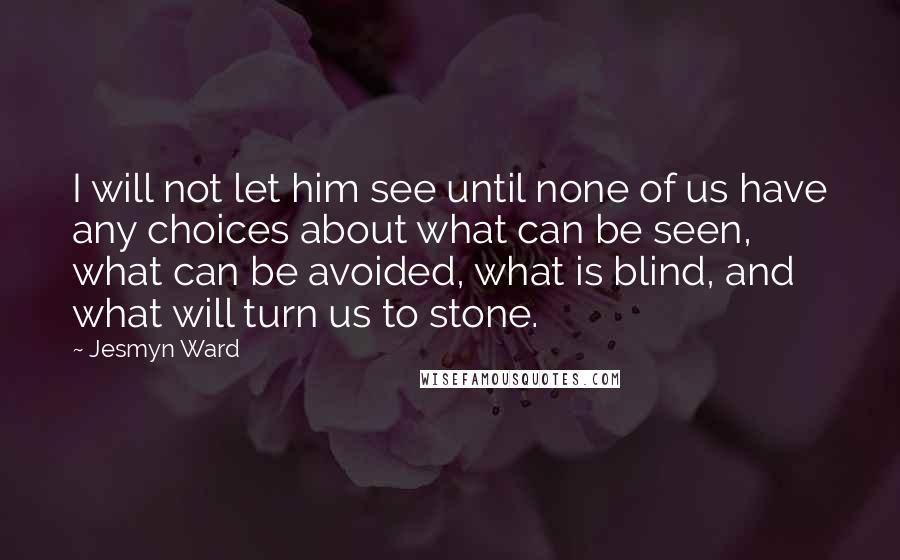 Jesmyn Ward Quotes: I will not let him see until none of us have any choices about what can be seen, what can be avoided, what is blind, and what will turn us to stone.