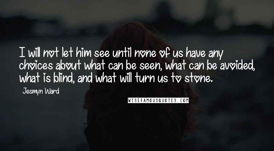 Jesmyn Ward Quotes: I will not let him see until none of us have any choices about what can be seen, what can be avoided, what is blind, and what will turn us to stone.