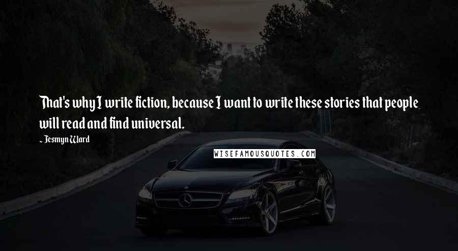 Jesmyn Ward Quotes: That's why I write fiction, because I want to write these stories that people will read and find universal.