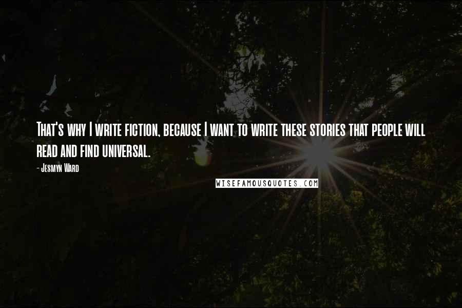 Jesmyn Ward Quotes: That's why I write fiction, because I want to write these stories that people will read and find universal.