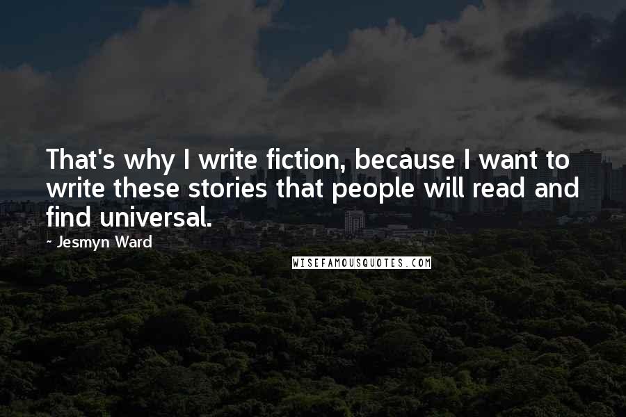 Jesmyn Ward Quotes: That's why I write fiction, because I want to write these stories that people will read and find universal.