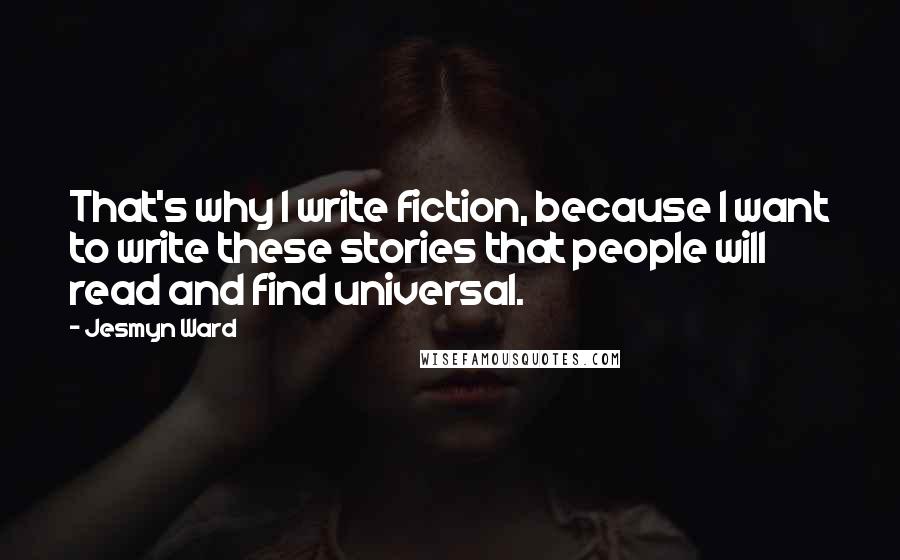 Jesmyn Ward Quotes: That's why I write fiction, because I want to write these stories that people will read and find universal.