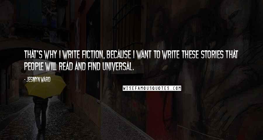 Jesmyn Ward Quotes: That's why I write fiction, because I want to write these stories that people will read and find universal.