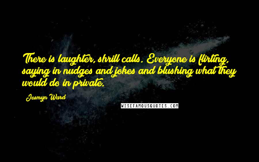 Jesmyn Ward Quotes: There is laughter, shrill calls. Everyone is flirting, saying in nudges and jokes and blushing what they would do in private.