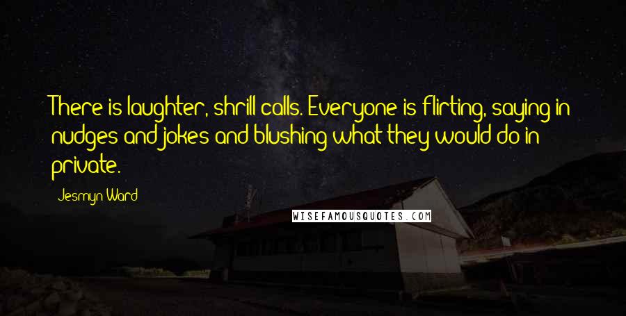 Jesmyn Ward Quotes: There is laughter, shrill calls. Everyone is flirting, saying in nudges and jokes and blushing what they would do in private.