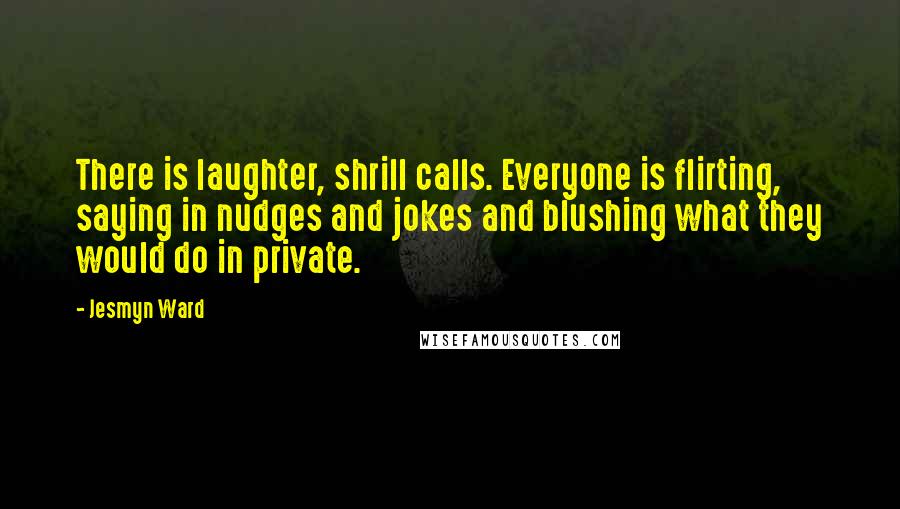 Jesmyn Ward Quotes: There is laughter, shrill calls. Everyone is flirting, saying in nudges and jokes and blushing what they would do in private.