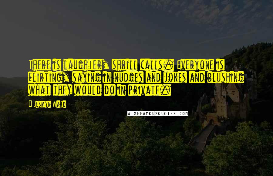 Jesmyn Ward Quotes: There is laughter, shrill calls. Everyone is flirting, saying in nudges and jokes and blushing what they would do in private.