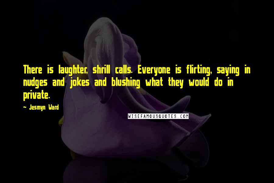 Jesmyn Ward Quotes: There is laughter, shrill calls. Everyone is flirting, saying in nudges and jokes and blushing what they would do in private.