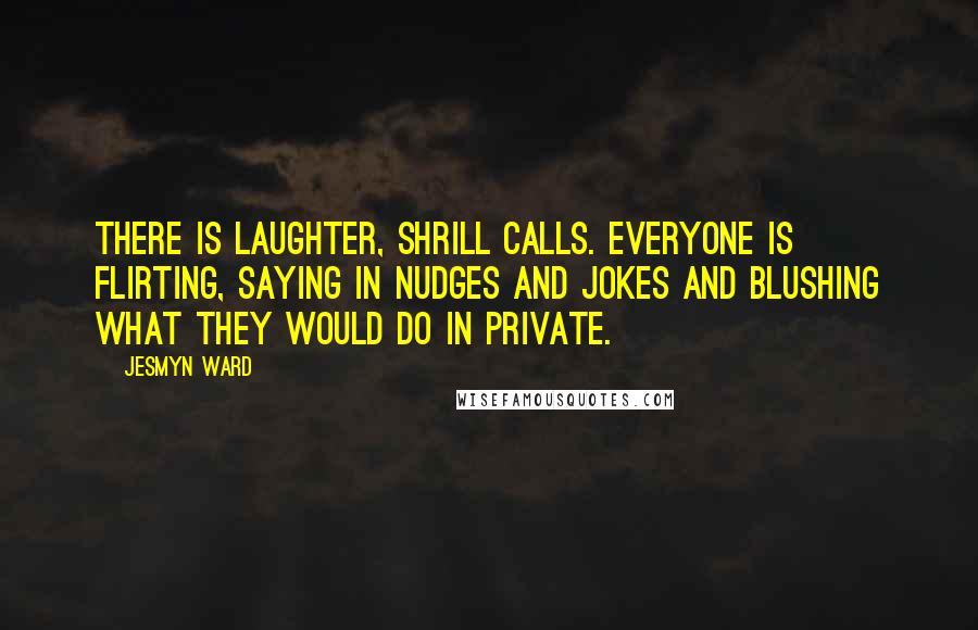 Jesmyn Ward Quotes: There is laughter, shrill calls. Everyone is flirting, saying in nudges and jokes and blushing what they would do in private.