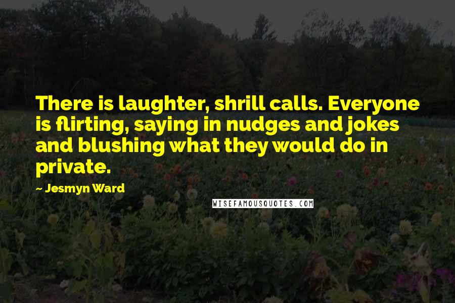 Jesmyn Ward Quotes: There is laughter, shrill calls. Everyone is flirting, saying in nudges and jokes and blushing what they would do in private.