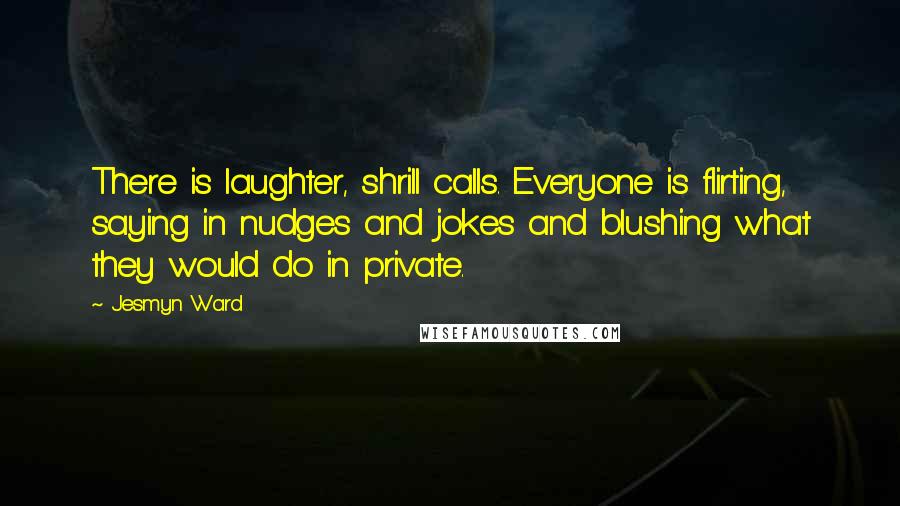 Jesmyn Ward Quotes: There is laughter, shrill calls. Everyone is flirting, saying in nudges and jokes and blushing what they would do in private.