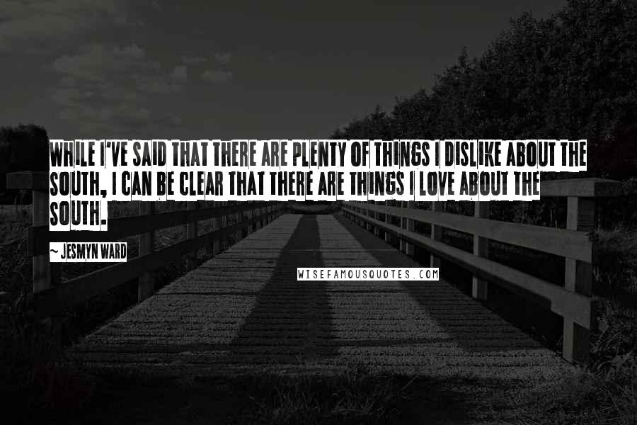 Jesmyn Ward Quotes: While I've said that there are plenty of things I dislike about the South, I can be clear that there are things I love about the South.