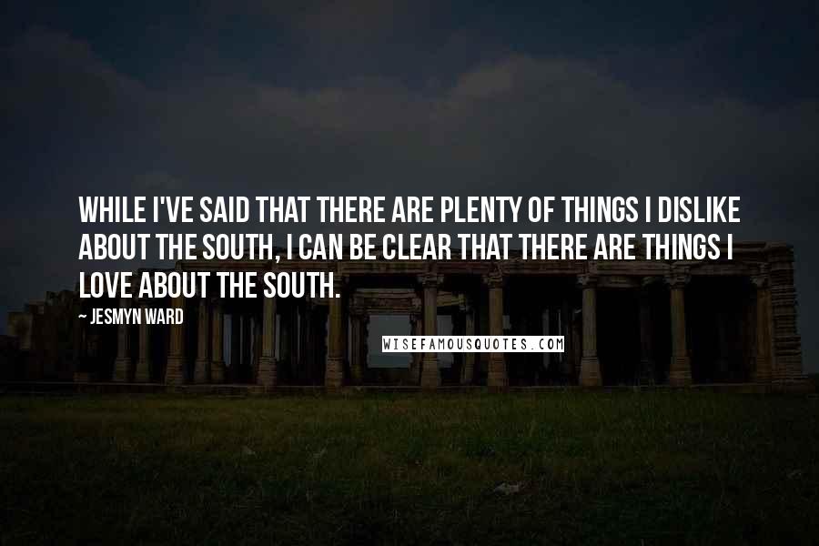 Jesmyn Ward Quotes: While I've said that there are plenty of things I dislike about the South, I can be clear that there are things I love about the South.