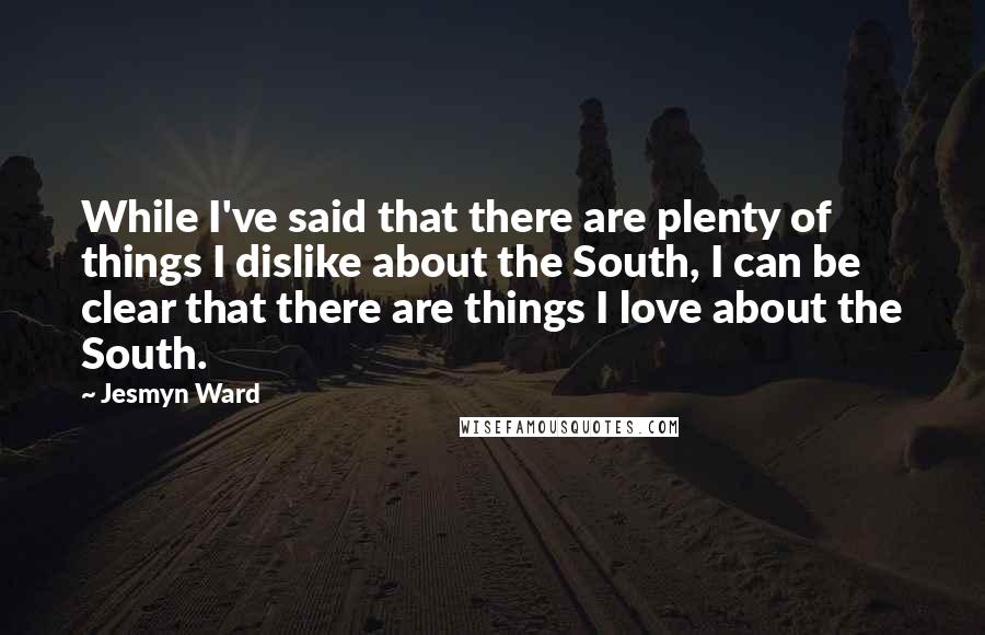 Jesmyn Ward Quotes: While I've said that there are plenty of things I dislike about the South, I can be clear that there are things I love about the South.