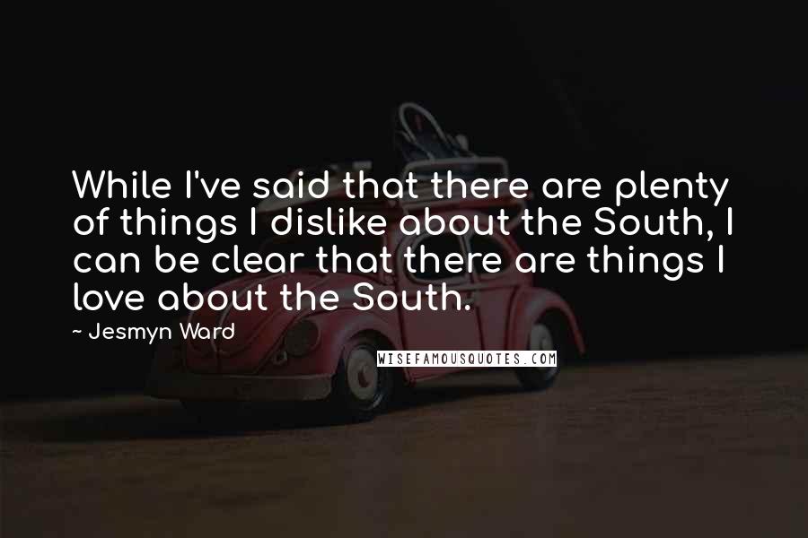 Jesmyn Ward Quotes: While I've said that there are plenty of things I dislike about the South, I can be clear that there are things I love about the South.