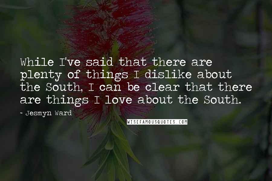 Jesmyn Ward Quotes: While I've said that there are plenty of things I dislike about the South, I can be clear that there are things I love about the South.