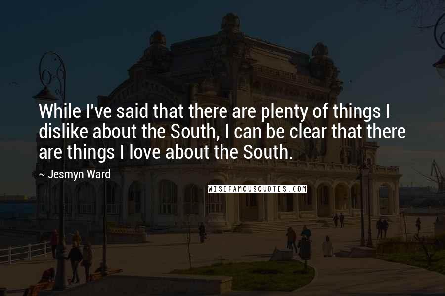 Jesmyn Ward Quotes: While I've said that there are plenty of things I dislike about the South, I can be clear that there are things I love about the South.