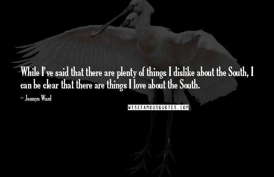 Jesmyn Ward Quotes: While I've said that there are plenty of things I dislike about the South, I can be clear that there are things I love about the South.