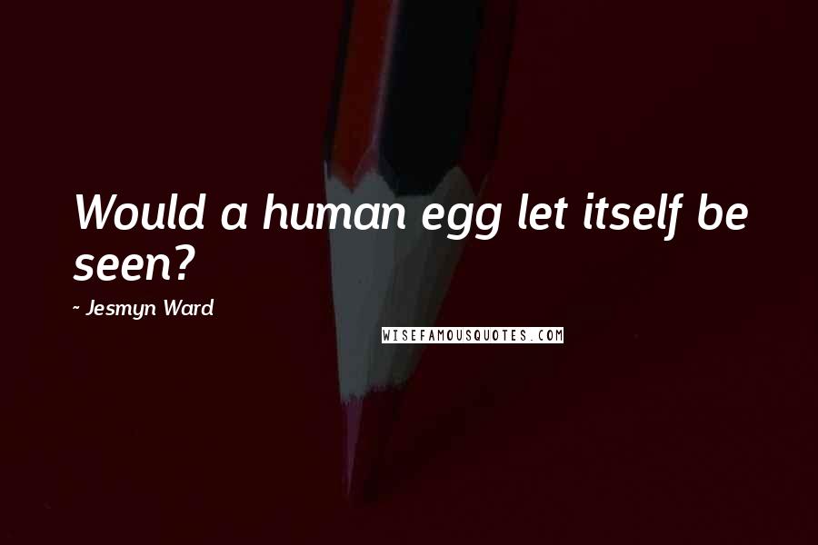 Jesmyn Ward Quotes: Would a human egg let itself be seen?