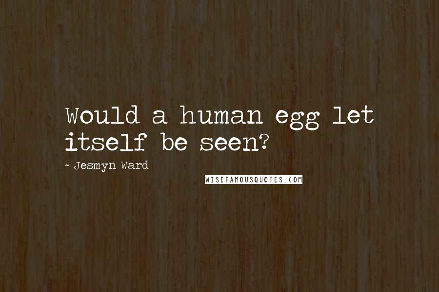 Jesmyn Ward Quotes: Would a human egg let itself be seen?