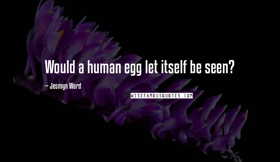 Jesmyn Ward Quotes: Would a human egg let itself be seen?