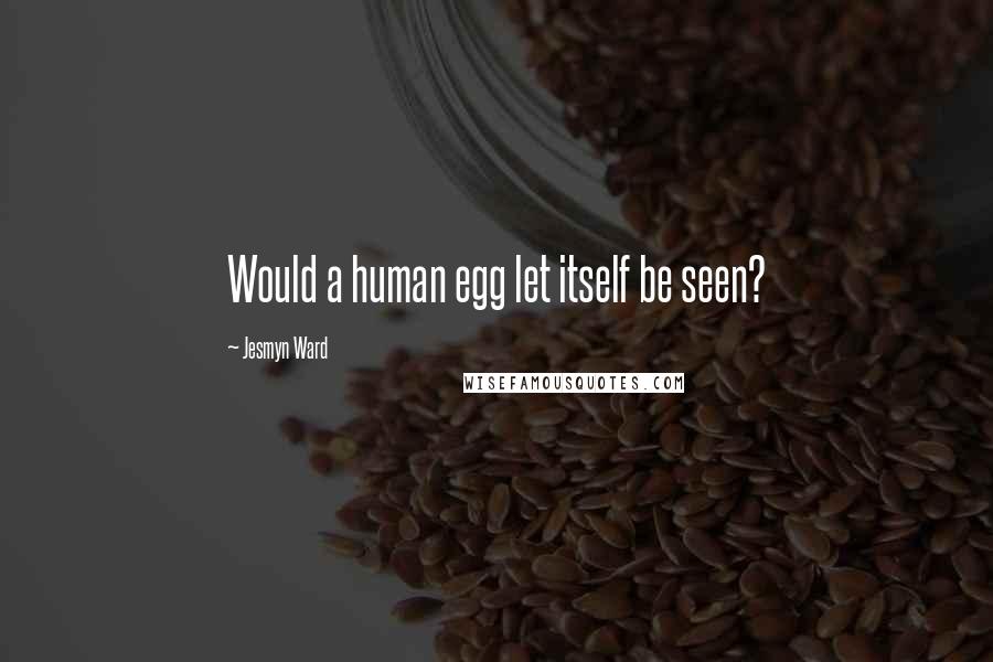 Jesmyn Ward Quotes: Would a human egg let itself be seen?