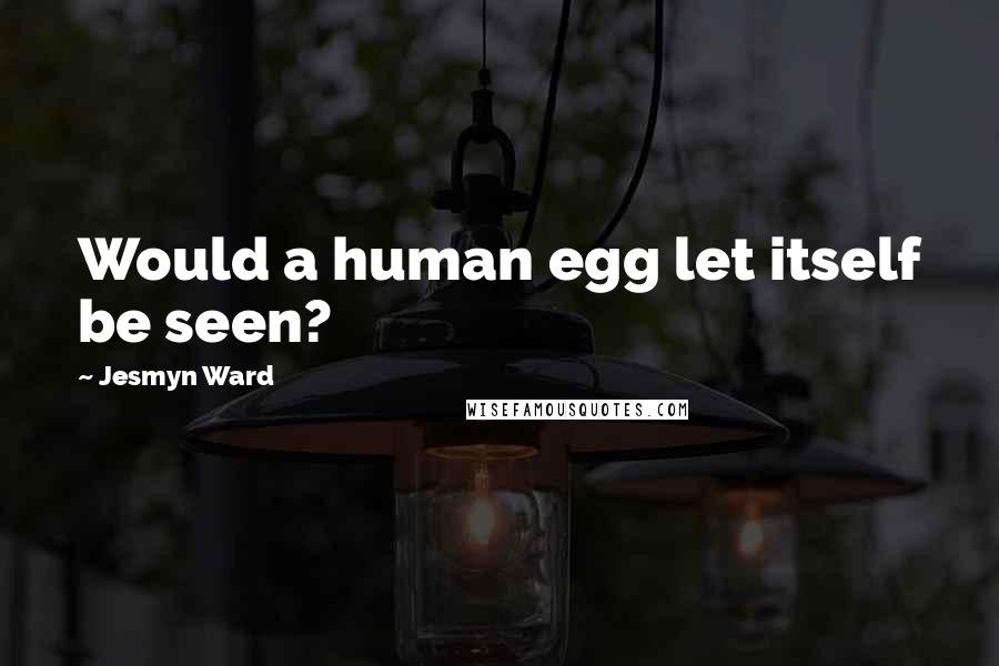 Jesmyn Ward Quotes: Would a human egg let itself be seen?