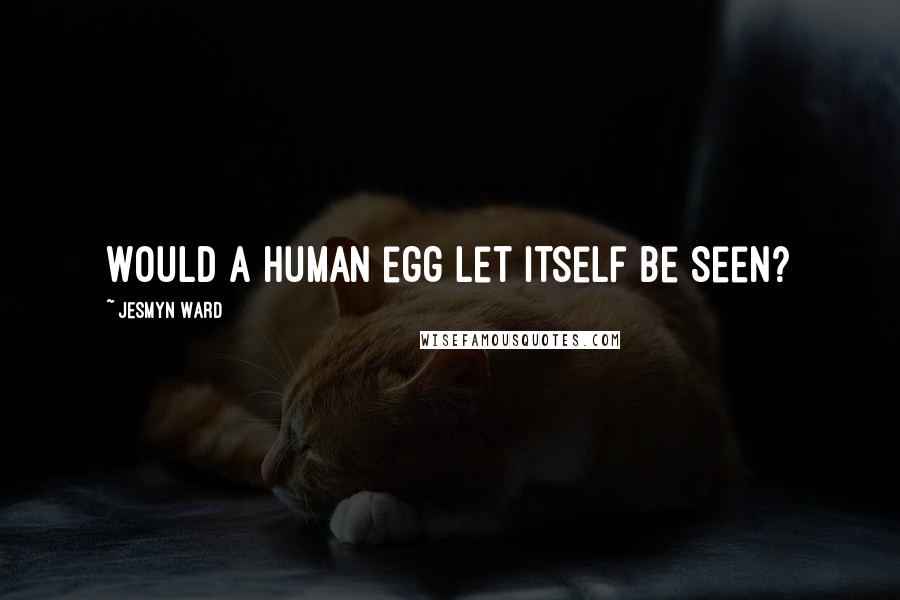 Jesmyn Ward Quotes: Would a human egg let itself be seen?