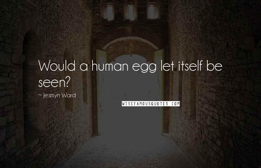 Jesmyn Ward Quotes: Would a human egg let itself be seen?