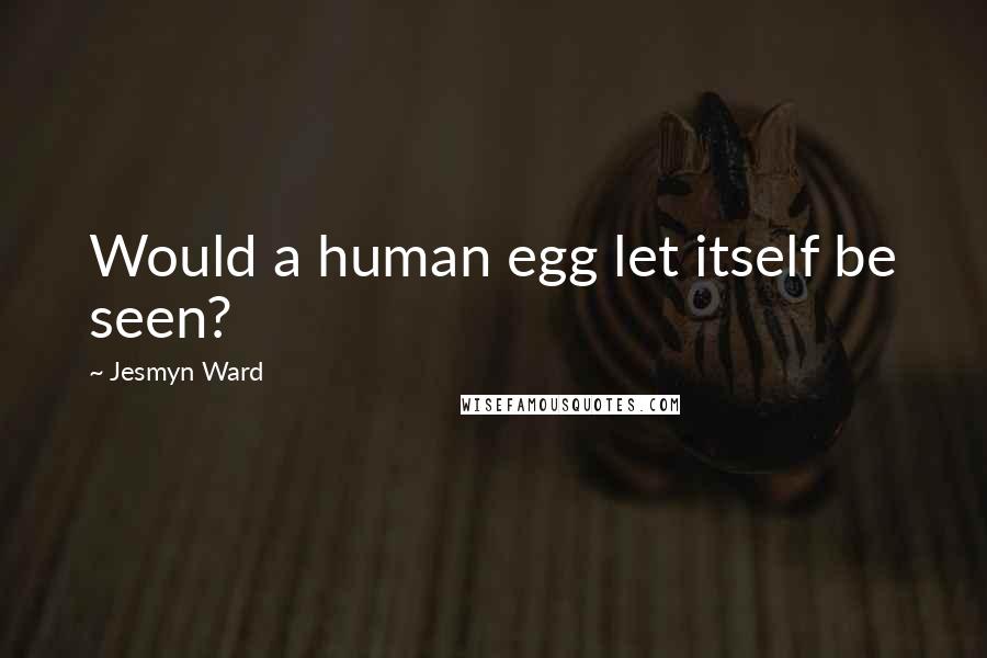 Jesmyn Ward Quotes: Would a human egg let itself be seen?