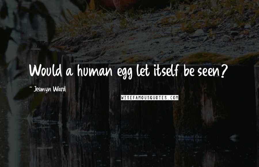 Jesmyn Ward Quotes: Would a human egg let itself be seen?