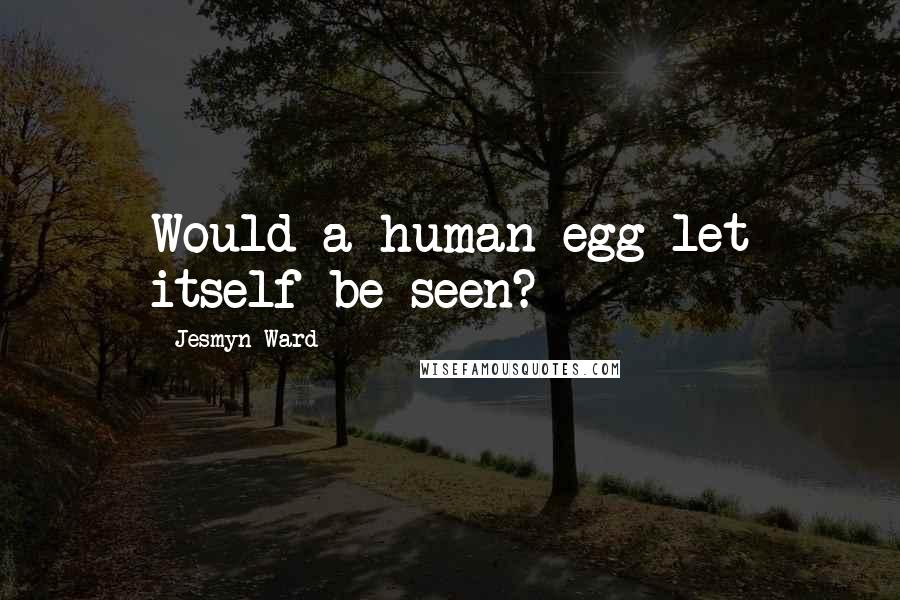 Jesmyn Ward Quotes: Would a human egg let itself be seen?