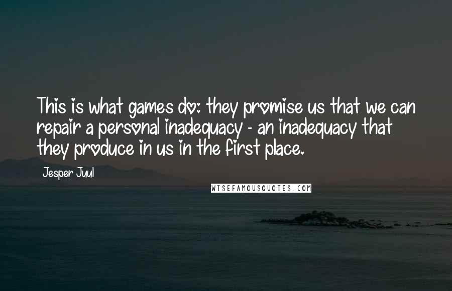 Jesper Juul Quotes: This is what games do: they promise us that we can repair a personal inadequacy - an inadequacy that they produce in us in the first place.