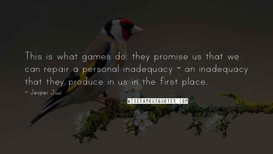 Jesper Juul Quotes: This is what games do: they promise us that we can repair a personal inadequacy - an inadequacy that they produce in us in the first place.