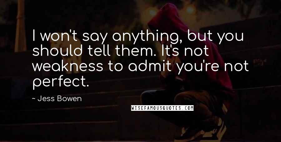 Jess Bowen Quotes: I won't say anything, but you should tell them. It's not weakness to admit you're not perfect.