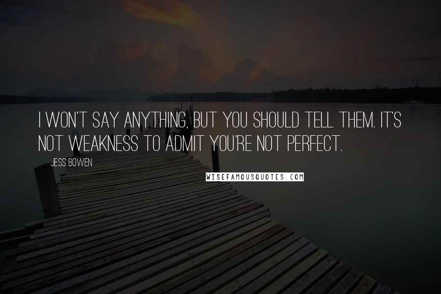 Jess Bowen Quotes: I won't say anything, but you should tell them. It's not weakness to admit you're not perfect.