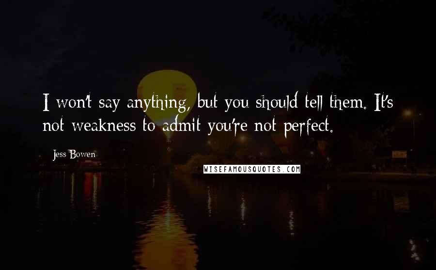 Jess Bowen Quotes: I won't say anything, but you should tell them. It's not weakness to admit you're not perfect.