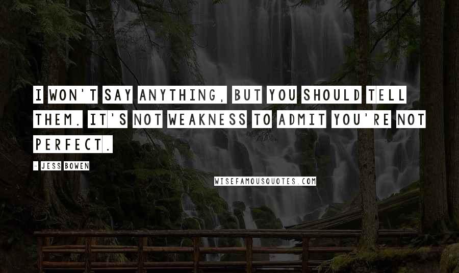 Jess Bowen Quotes: I won't say anything, but you should tell them. It's not weakness to admit you're not perfect.