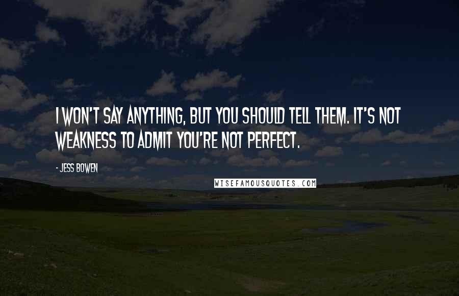 Jess Bowen Quotes: I won't say anything, but you should tell them. It's not weakness to admit you're not perfect.