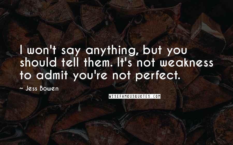 Jess Bowen Quotes: I won't say anything, but you should tell them. It's not weakness to admit you're not perfect.