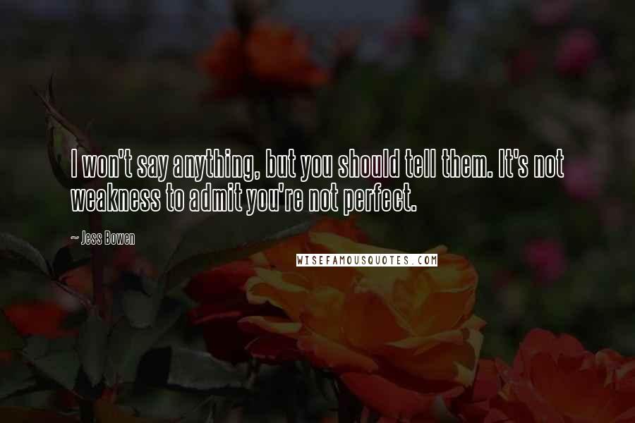 Jess Bowen Quotes: I won't say anything, but you should tell them. It's not weakness to admit you're not perfect.