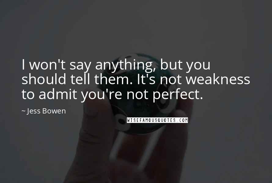 Jess Bowen Quotes: I won't say anything, but you should tell them. It's not weakness to admit you're not perfect.