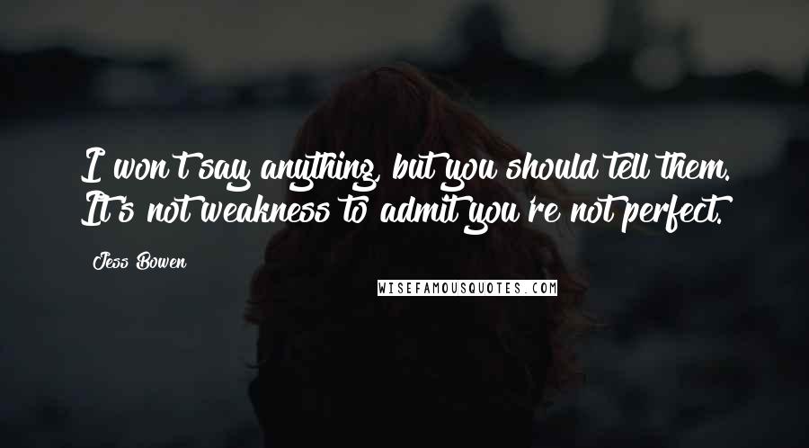 Jess Bowen Quotes: I won't say anything, but you should tell them. It's not weakness to admit you're not perfect.